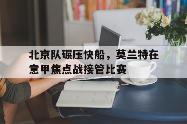 北京队碾压快船，莫兰特在意甲焦点战接管比赛